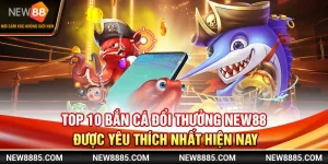 Top 10 Bắn Cá Đổi Thưởng NEW88 Được Yêu Thích Nhất Hiện Nay