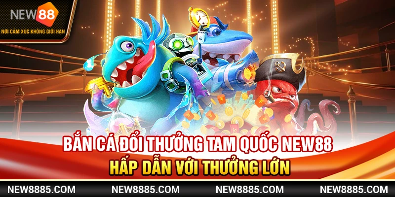 Bắn Cá Đổi Thưởng Tam Quốc New88 Hấp Dẫn Với Thưởng Lớn