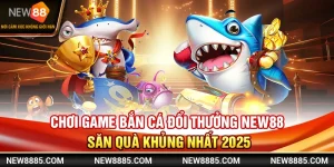 Chơi Game Bắn Cá Đổi Thưởng New88 Săn Quà Khủng Nhất 2025