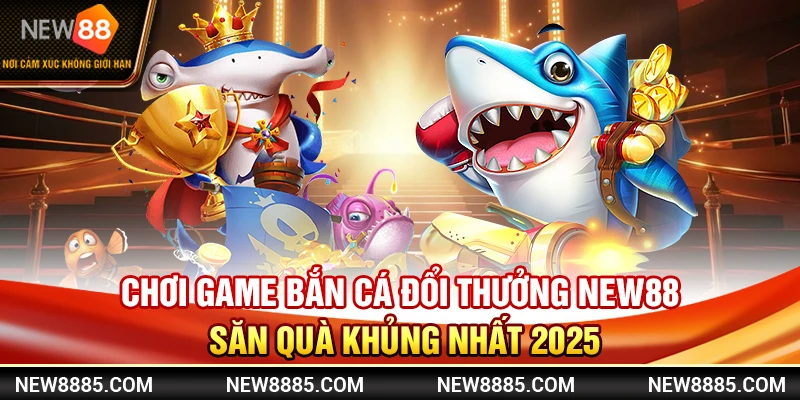 Chơi Game Bắn Cá Đổi Thưởng New88 Săn Quà Khủng Nhất 2025