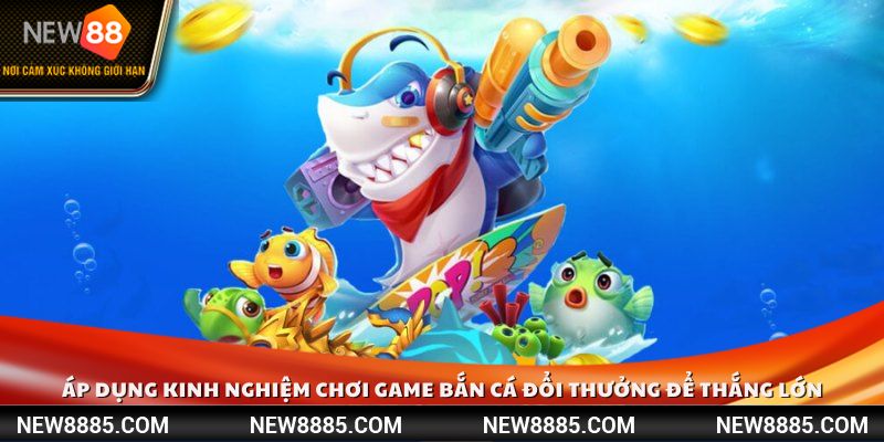 Áp dụng kinh nghiệm chơi game bắn cá đổi thưởng để thắng lớn