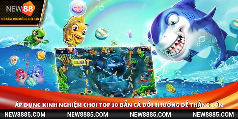 Áp dụng kinh nghiệm chơi top 10 bắn cá đổi thưởng để thắng lớn