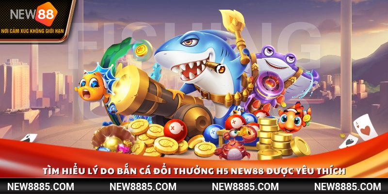 Tìm hiểu lý do bắn cá đổi thưởng H5 New88 được yêu thích